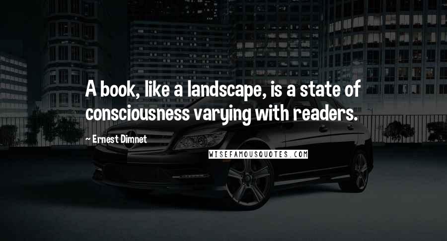 Ernest Dimnet Quotes: A book, like a landscape, is a state of consciousness varying with readers.