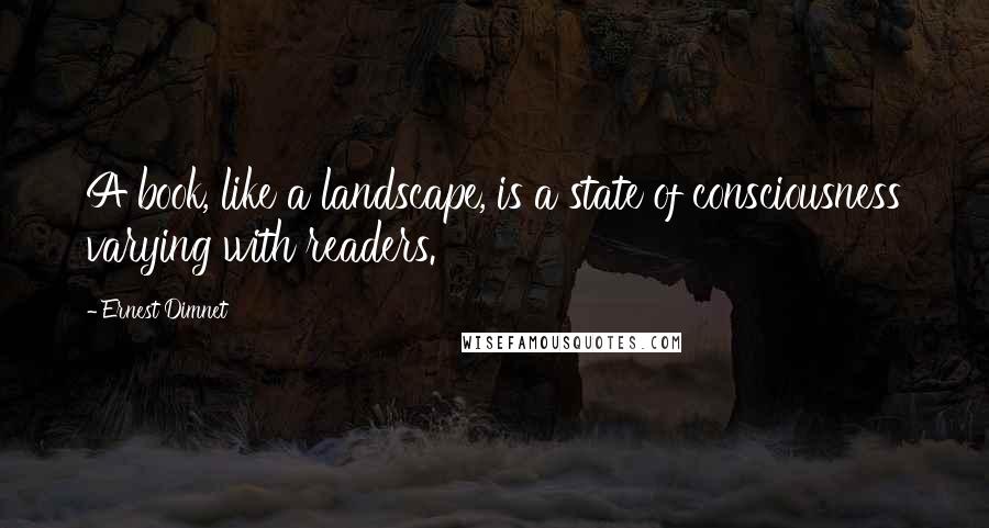 Ernest Dimnet Quotes: A book, like a landscape, is a state of consciousness varying with readers.