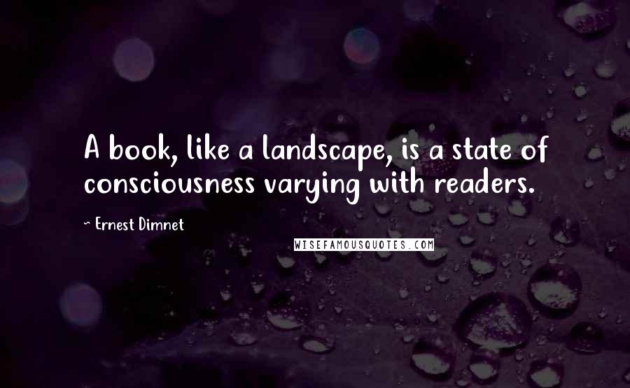 Ernest Dimnet Quotes: A book, like a landscape, is a state of consciousness varying with readers.