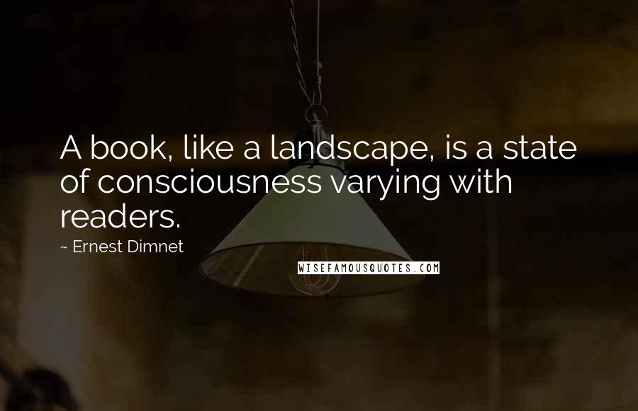 Ernest Dimnet Quotes: A book, like a landscape, is a state of consciousness varying with readers.