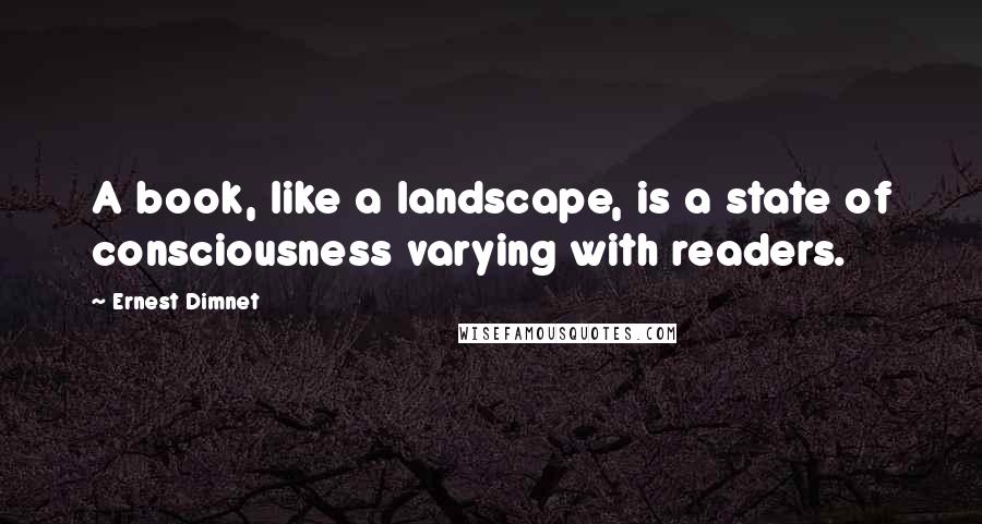 Ernest Dimnet Quotes: A book, like a landscape, is a state of consciousness varying with readers.