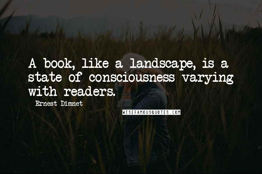 Ernest Dimnet Quotes: A book, like a landscape, is a state of consciousness varying with readers.