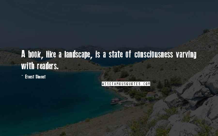 Ernest Dimnet Quotes: A book, like a landscape, is a state of consciousness varying with readers.