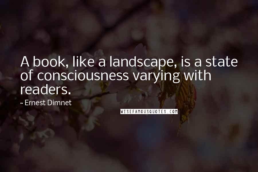 Ernest Dimnet Quotes: A book, like a landscape, is a state of consciousness varying with readers.