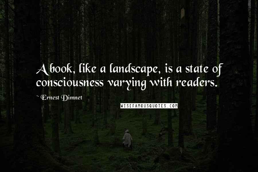 Ernest Dimnet Quotes: A book, like a landscape, is a state of consciousness varying with readers.