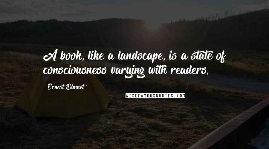 Ernest Dimnet Quotes: A book, like a landscape, is a state of consciousness varying with readers.