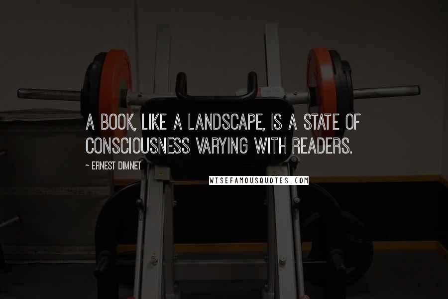 Ernest Dimnet Quotes: A book, like a landscape, is a state of consciousness varying with readers.