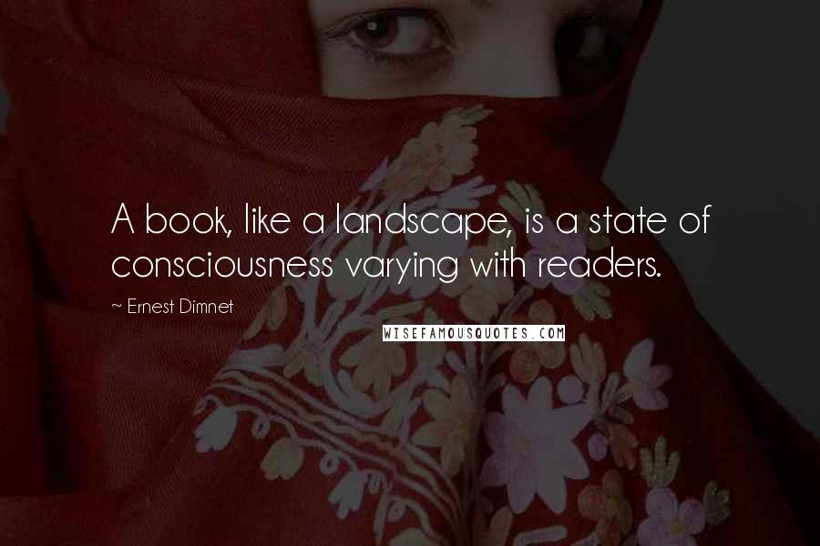 Ernest Dimnet Quotes: A book, like a landscape, is a state of consciousness varying with readers.