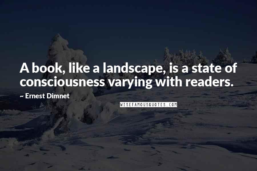 Ernest Dimnet Quotes: A book, like a landscape, is a state of consciousness varying with readers.