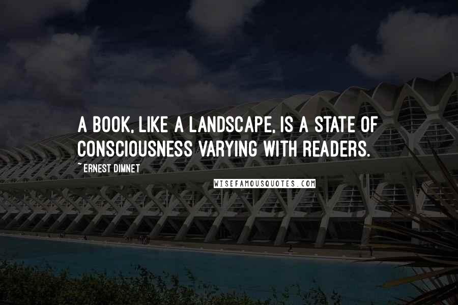 Ernest Dimnet Quotes: A book, like a landscape, is a state of consciousness varying with readers.