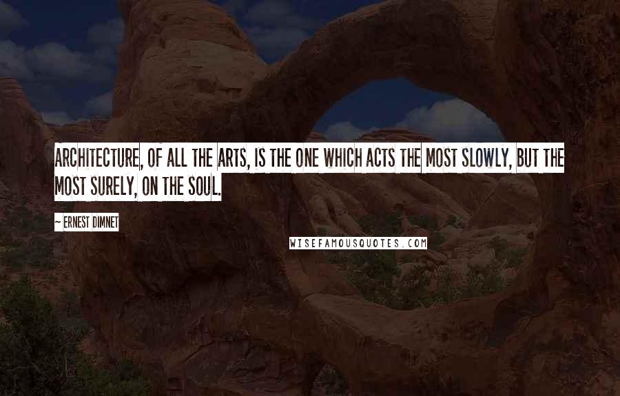 Ernest Dimnet Quotes: Architecture, of all the arts, is the one which acts the most slowly, but the most surely, on the soul.