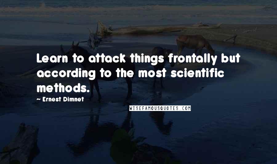 Ernest Dimnet Quotes: Learn to attack things frontally but according to the most scientific methods.