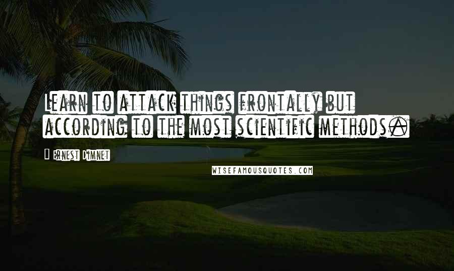 Ernest Dimnet Quotes: Learn to attack things frontally but according to the most scientific methods.