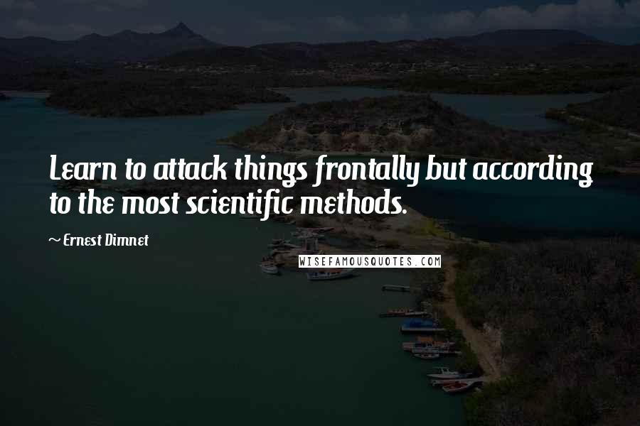 Ernest Dimnet Quotes: Learn to attack things frontally but according to the most scientific methods.