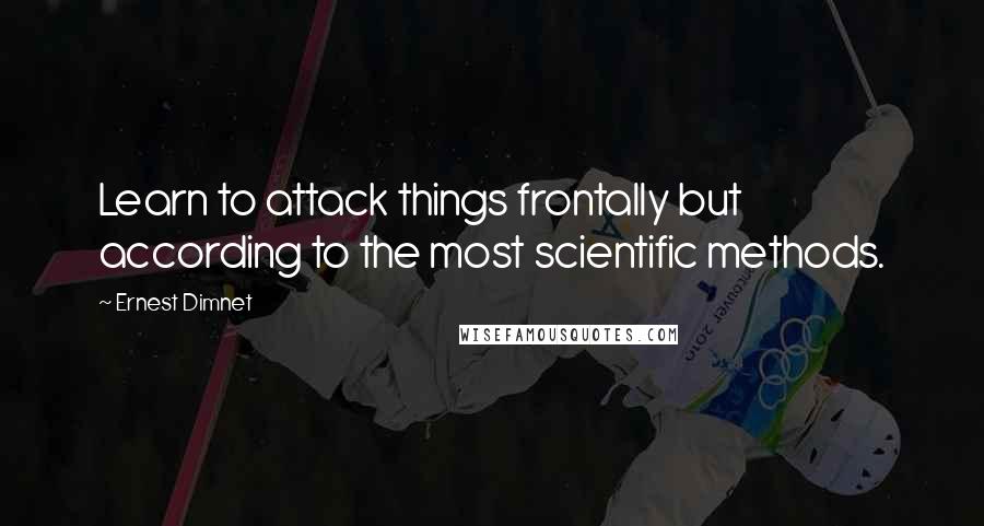 Ernest Dimnet Quotes: Learn to attack things frontally but according to the most scientific methods.