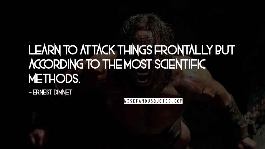 Ernest Dimnet Quotes: Learn to attack things frontally but according to the most scientific methods.