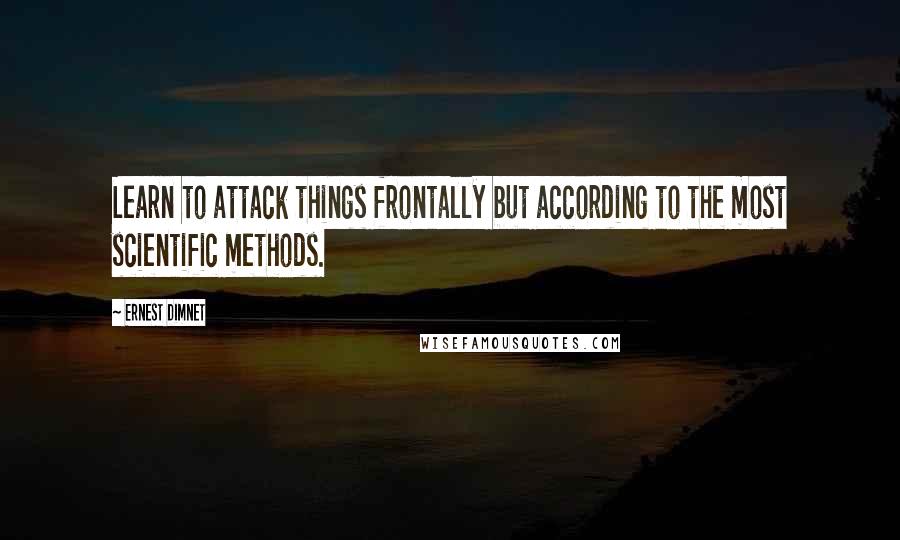 Ernest Dimnet Quotes: Learn to attack things frontally but according to the most scientific methods.