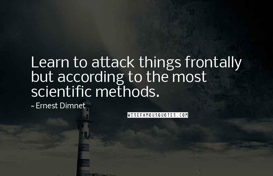 Ernest Dimnet Quotes: Learn to attack things frontally but according to the most scientific methods.