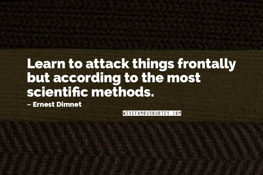 Ernest Dimnet Quotes: Learn to attack things frontally but according to the most scientific methods.