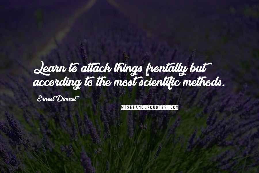 Ernest Dimnet Quotes: Learn to attack things frontally but according to the most scientific methods.