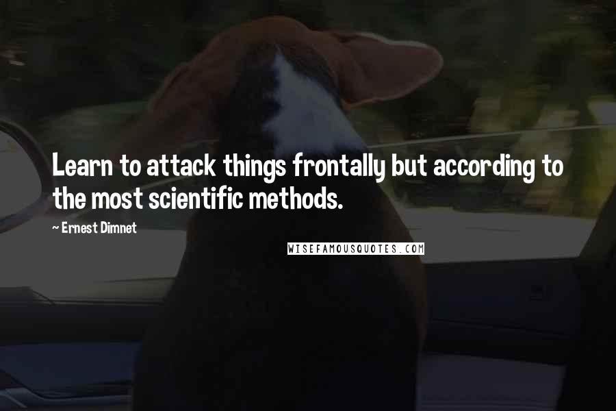 Ernest Dimnet Quotes: Learn to attack things frontally but according to the most scientific methods.