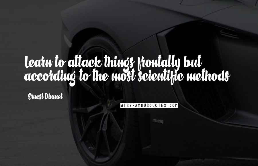 Ernest Dimnet Quotes: Learn to attack things frontally but according to the most scientific methods.