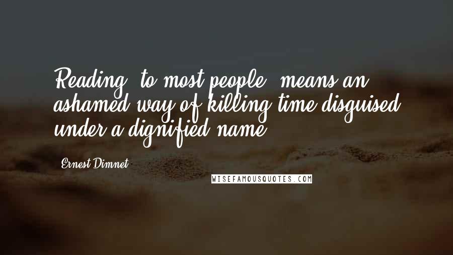 Ernest Dimnet Quotes: Reading, to most people, means an ashamed way of killing time disguised under a dignified name