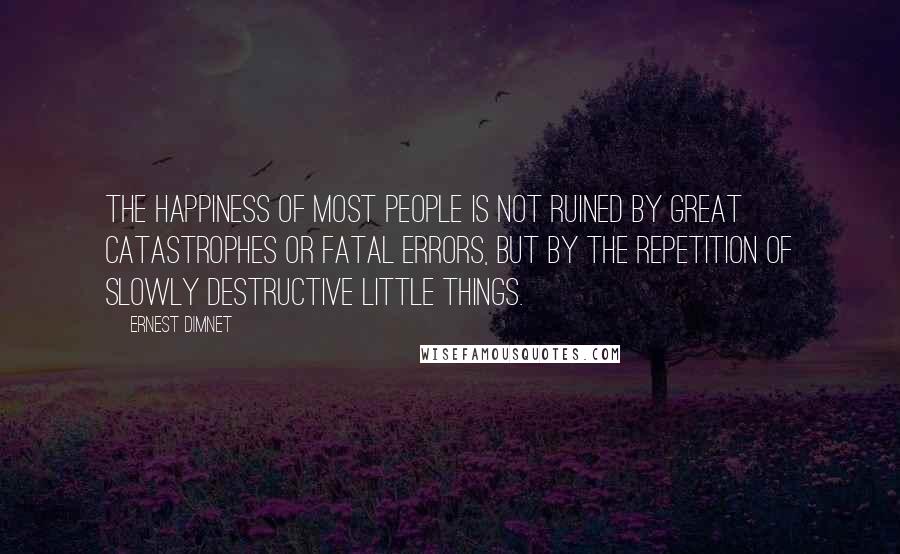 Ernest Dimnet Quotes: The happiness of most people is not ruined by great catastrophes or fatal errors, but by the repetition of slowly destructive little things.