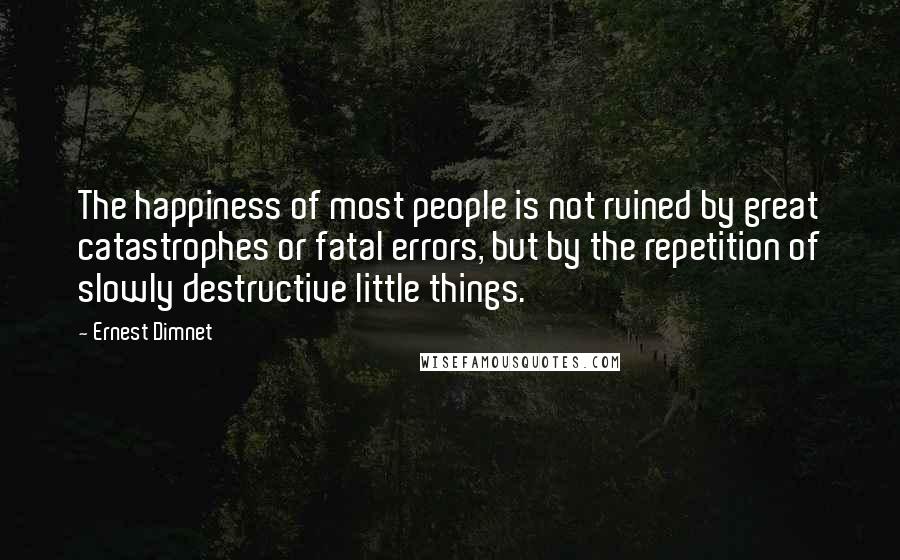 Ernest Dimnet Quotes: The happiness of most people is not ruined by great catastrophes or fatal errors, but by the repetition of slowly destructive little things.