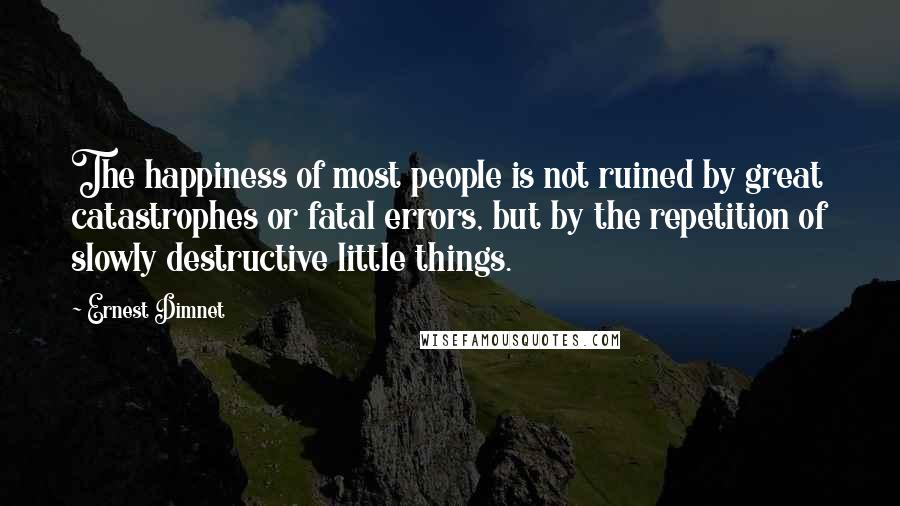 Ernest Dimnet Quotes: The happiness of most people is not ruined by great catastrophes or fatal errors, but by the repetition of slowly destructive little things.