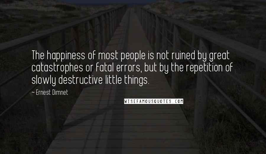 Ernest Dimnet Quotes: The happiness of most people is not ruined by great catastrophes or fatal errors, but by the repetition of slowly destructive little things.