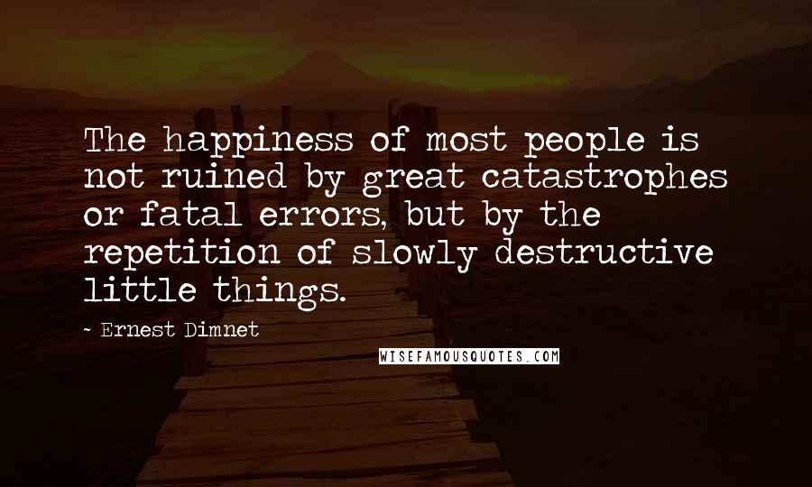 Ernest Dimnet Quotes: The happiness of most people is not ruined by great catastrophes or fatal errors, but by the repetition of slowly destructive little things.