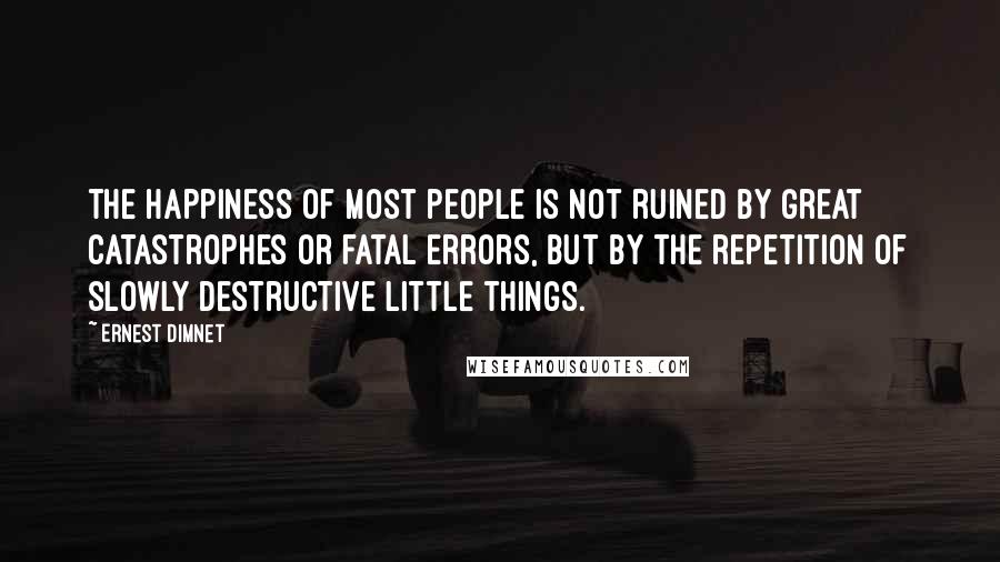 Ernest Dimnet Quotes: The happiness of most people is not ruined by great catastrophes or fatal errors, but by the repetition of slowly destructive little things.