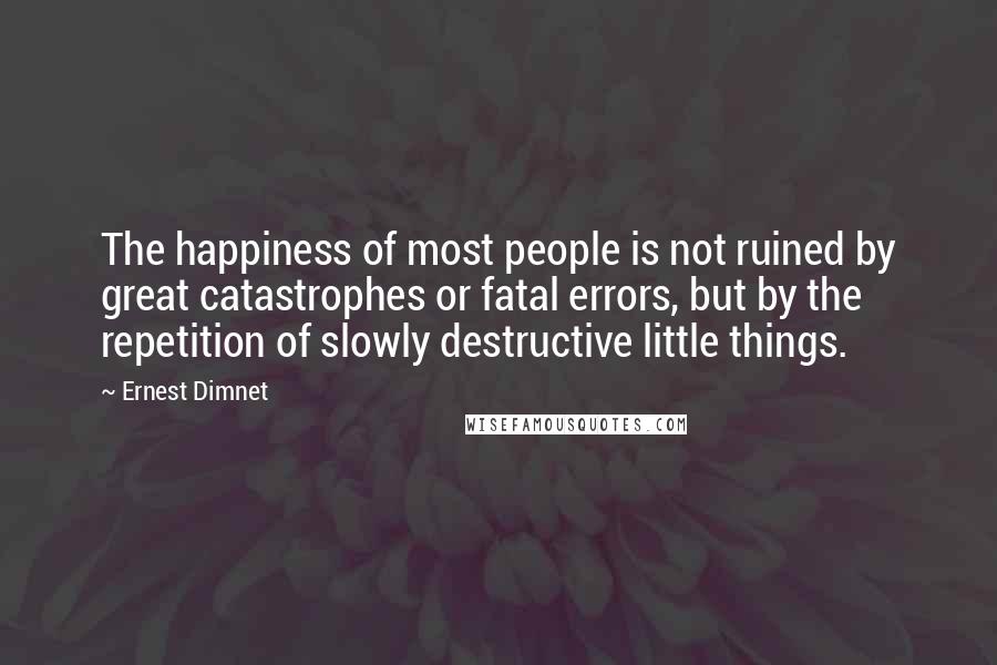 Ernest Dimnet Quotes: The happiness of most people is not ruined by great catastrophes or fatal errors, but by the repetition of slowly destructive little things.