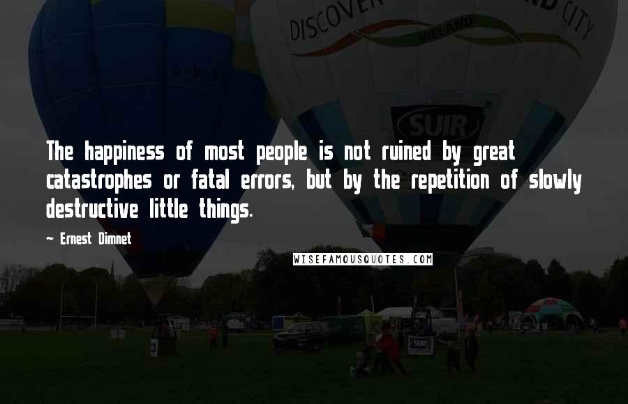 Ernest Dimnet Quotes: The happiness of most people is not ruined by great catastrophes or fatal errors, but by the repetition of slowly destructive little things.