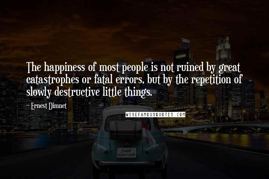 Ernest Dimnet Quotes: The happiness of most people is not ruined by great catastrophes or fatal errors, but by the repetition of slowly destructive little things.