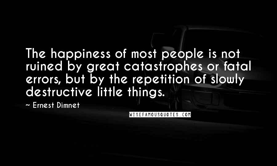 Ernest Dimnet Quotes: The happiness of most people is not ruined by great catastrophes or fatal errors, but by the repetition of slowly destructive little things.