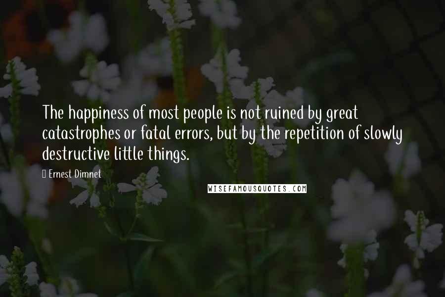 Ernest Dimnet Quotes: The happiness of most people is not ruined by great catastrophes or fatal errors, but by the repetition of slowly destructive little things.