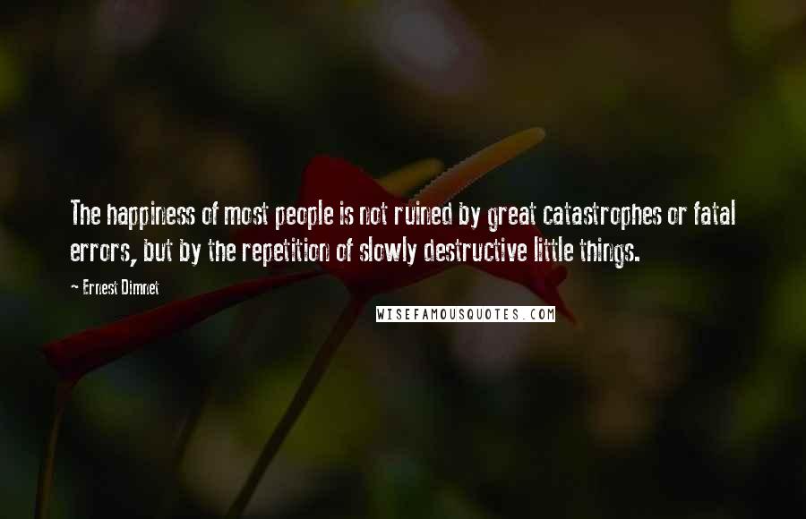 Ernest Dimnet Quotes: The happiness of most people is not ruined by great catastrophes or fatal errors, but by the repetition of slowly destructive little things.