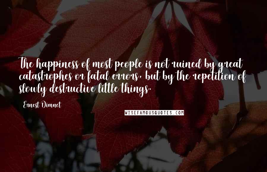 Ernest Dimnet Quotes: The happiness of most people is not ruined by great catastrophes or fatal errors, but by the repetition of slowly destructive little things.