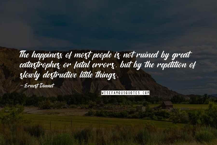 Ernest Dimnet Quotes: The happiness of most people is not ruined by great catastrophes or fatal errors, but by the repetition of slowly destructive little things.