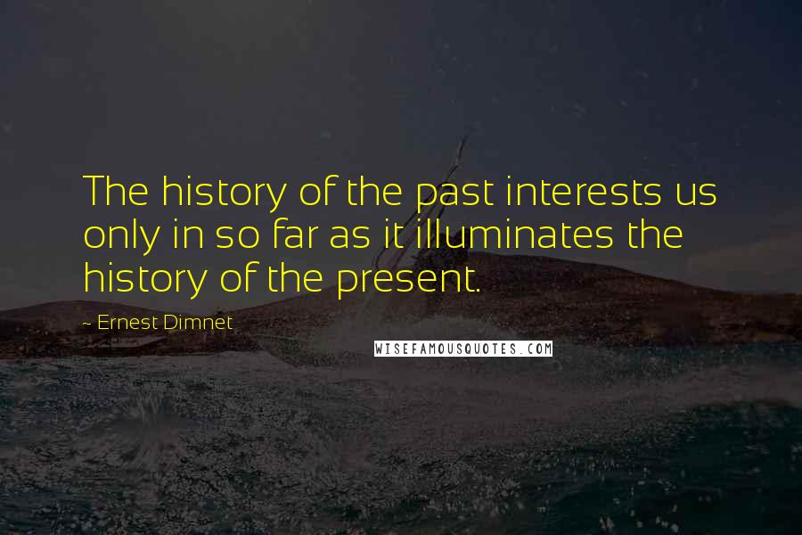 Ernest Dimnet Quotes: The history of the past interests us only in so far as it illuminates the history of the present.