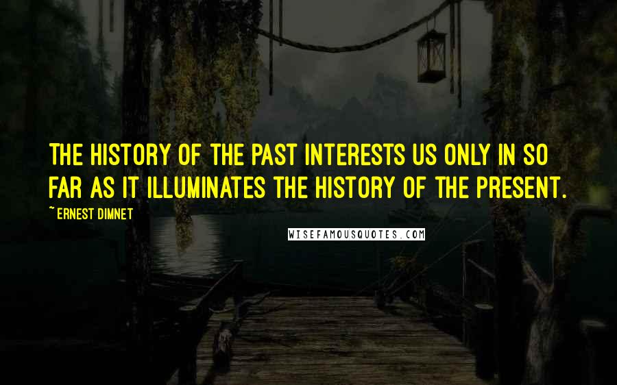 Ernest Dimnet Quotes: The history of the past interests us only in so far as it illuminates the history of the present.