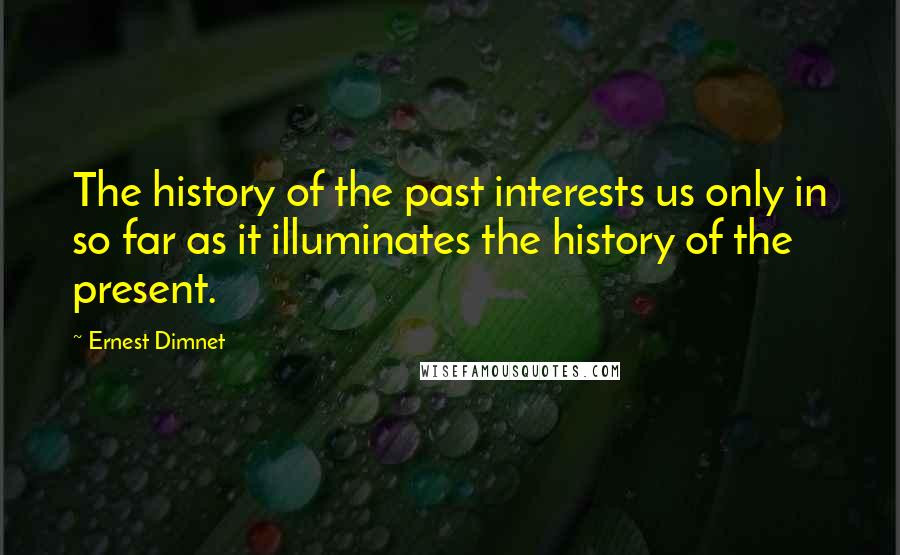 Ernest Dimnet Quotes: The history of the past interests us only in so far as it illuminates the history of the present.