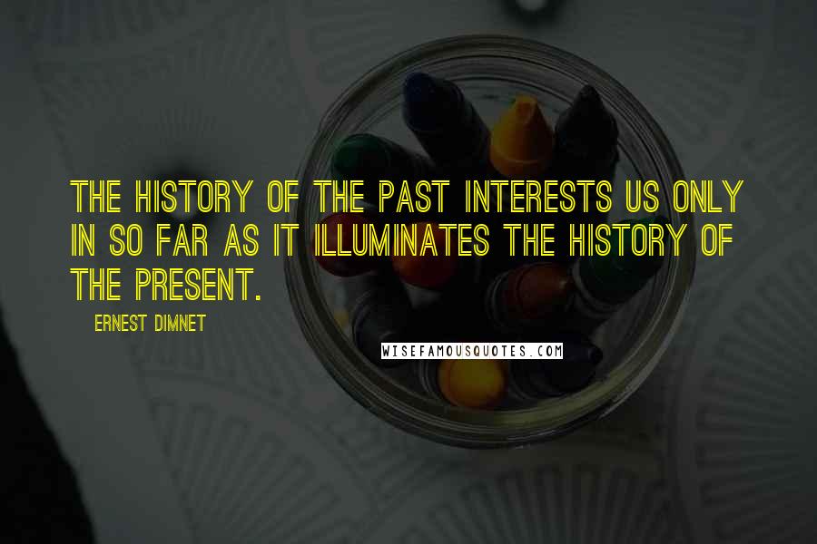 Ernest Dimnet Quotes: The history of the past interests us only in so far as it illuminates the history of the present.