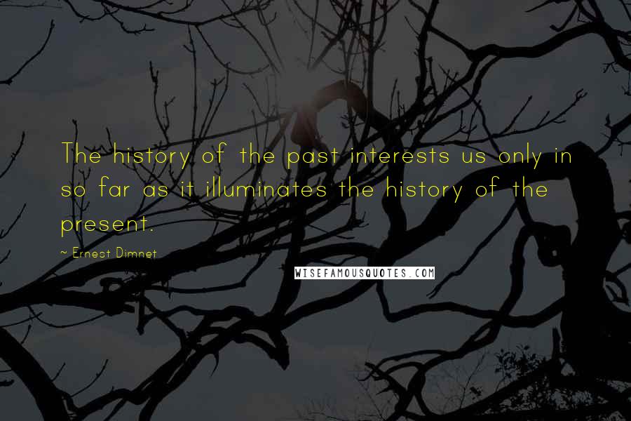 Ernest Dimnet Quotes: The history of the past interests us only in so far as it illuminates the history of the present.