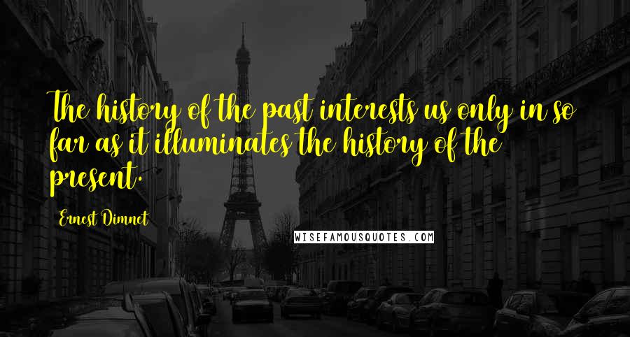 Ernest Dimnet Quotes: The history of the past interests us only in so far as it illuminates the history of the present.