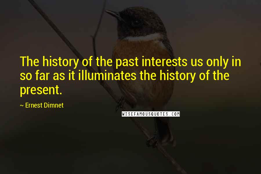 Ernest Dimnet Quotes: The history of the past interests us only in so far as it illuminates the history of the present.