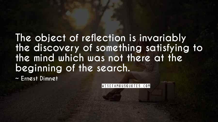 Ernest Dimnet Quotes: The object of reflection is invariably the discovery of something satisfying to the mind which was not there at the beginning of the search.