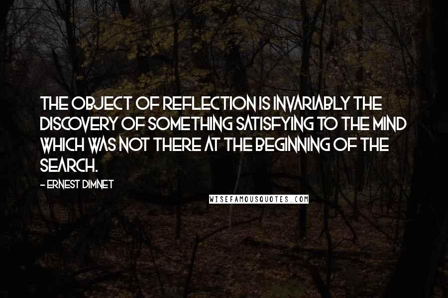 Ernest Dimnet Quotes: The object of reflection is invariably the discovery of something satisfying to the mind which was not there at the beginning of the search.